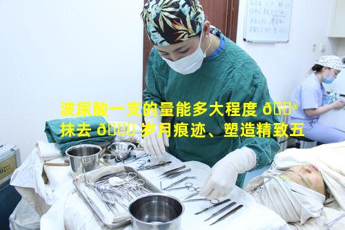 波尿酸一支的量能多大程度 💮 抹去 🍀 岁月痕迹、塑造精致五官呢